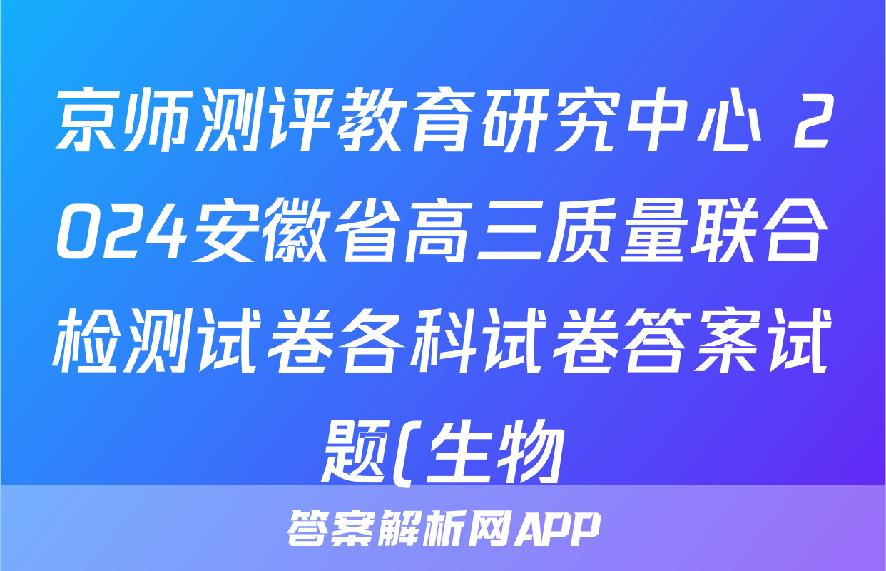 京师测评教育研究中心 2024安徽省高三质量联合检测试卷各科试卷答案试题(生物)